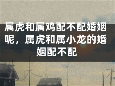 属虎和属鸡配不配婚姻呢，属虎和属小龙的婚姻配不配