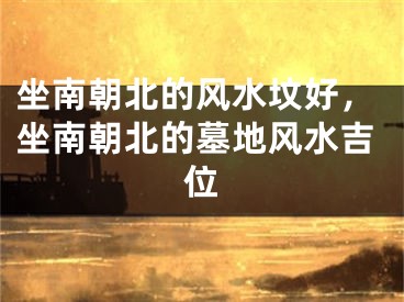 坐南朝北的风水坟好，坐南朝北的墓地风水吉位