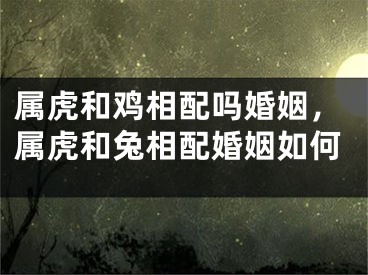 属虎和鸡相配吗婚姻，属虎和兔相配婚姻如何