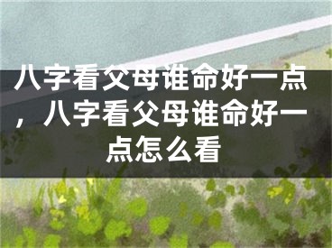 八字看父母谁命好一点，八字看父母谁命好一点怎么看