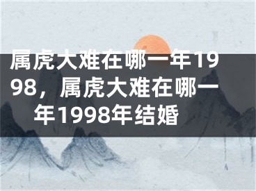 属虎大难在哪一年1998，属虎大难在哪一年1998年结婚