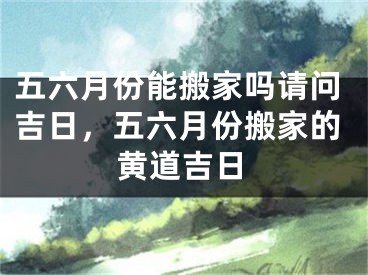 五六月份能搬家吗请问吉日，五六月份搬家的黄道吉日