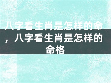八字看生肖是怎样的命，八字看生肖是怎样的命格