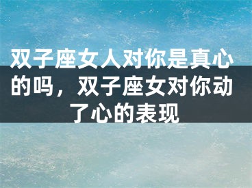 双子座女人对你是真心的吗，双子座女对你动了心的表现