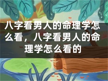 八字看男人的命理学怎么看，八字看男人的命理学怎么看的