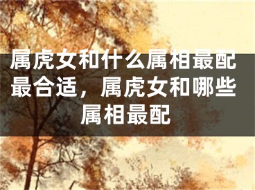 属虎女和什么属相最配最合适，属虎女和哪些属相最配