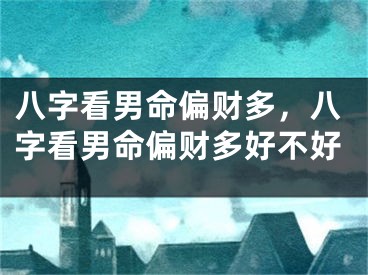 八字看男命偏财多，八字看男命偏财多好不好