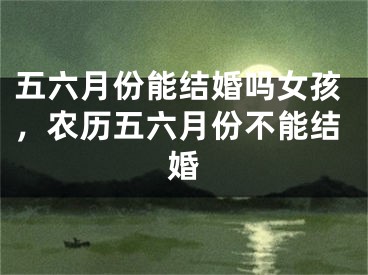 五六月份能结婚吗女孩，农历五六月份不能结婚