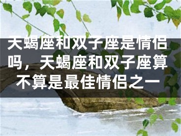天蝎座和双子座是情侣吗,天蝎座和双子座算不算是最佳情侣之一