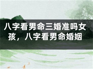 八字看男命三婚准吗女孩，八字看男命婚姻