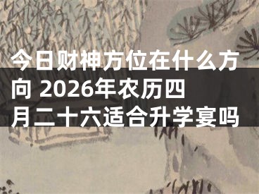 今日财神方位在什么方向 2026年农历四月二十六适合升学宴吗