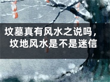坟墓真有风水之说吗，坟地风水是不是迷信