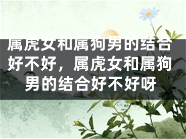属虎女和属狗男的结合好不好，属虎女和属狗男的结合好不好呀