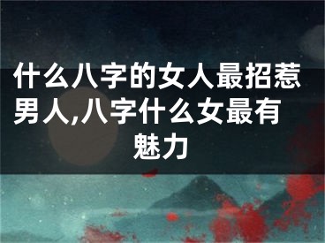什么八字的女人最招惹男人,八字什么女最有魅力