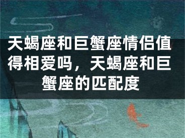 天蝎座和巨蟹座情侣值得相爱吗,天蝎座和巨蟹座的匹配度