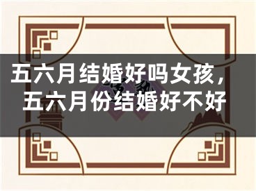 五六月结婚好吗女孩，五六月份结婚好不好