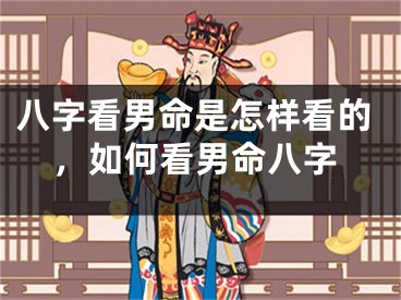 八字看男命是怎样看的，如何看男命八字