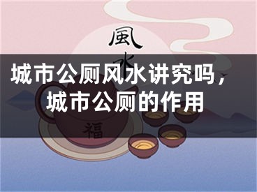 城市公厕风水讲究吗，城市公厕的作用