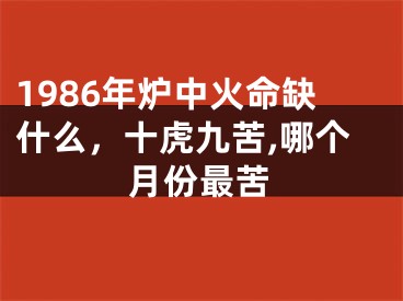 1986年炉中火命缺什么，十虎九苦,哪个月份最苦