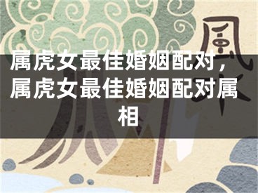 属虎女最佳婚姻配对，属虎女最佳婚姻配对属相