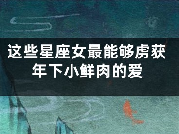 这些星座女最能够虏获年下小鲜肉的爱