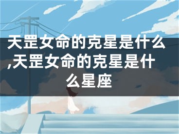 天罡女命的克星是什么,天罡女命的克星是什么星座