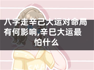 八字走辛己大运对命局有何影响,辛巳大运最怕什么