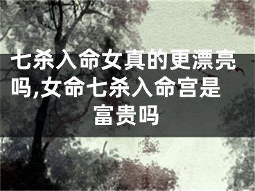 七杀入命女真的更漂亮吗,女命七杀入命宫是富贵吗