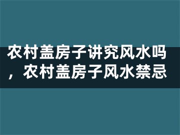农村盖房子讲究风水吗，农村盖房子风水禁忌