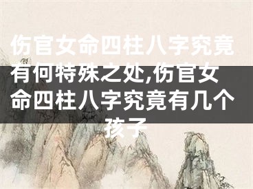 伤官女命四柱八字究竟有何特殊之处,伤官女命四柱八字究竟有几个孩子