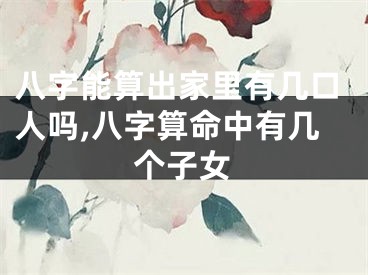 八字能算出家里有几口人吗,八字算命中有几个子女