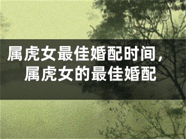 属虎女最佳婚配时间，属虎女的最佳婚配