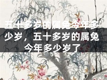 五十多岁的属兔今年多少岁,五十多岁的属兔今年多少岁了