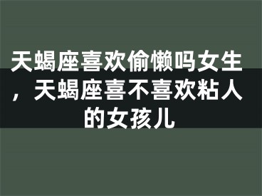 天蝎座喜欢偷懒吗女生,天蝎座喜不喜欢粘人的女孩儿