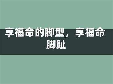 享福命的脚型，享福命脚趾