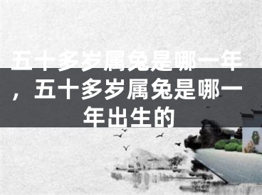 五十多岁属兔是哪一年,五十多岁属兔是哪一年出生的