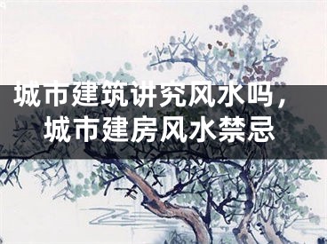 城市建筑讲究风水吗，城市建房风水禁忌
