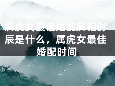 属虎女最佳婚配属相时辰是什么,属虎女最佳婚配时间