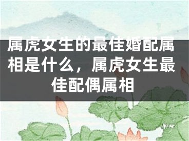 属虎女生的最佳婚配属相是什么，属虎女生最佳配偶属相