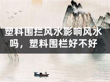 塑料围拦风水影响风水吗，塑料围栏好不好