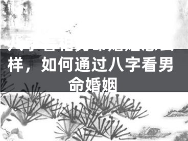 八字看相男命婚姻怎么样，如何通过八字看男命婚姻