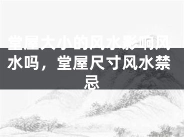 堂屋大小的风水影响风水吗，堂屋尺寸风水禁忌