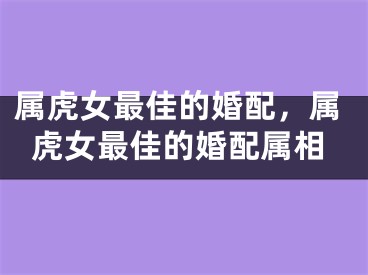 属虎女最佳的婚配，属虎女最佳的婚配属相