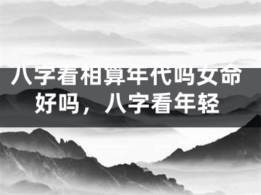 八字看相算年代吗女命好吗，八字看年轻