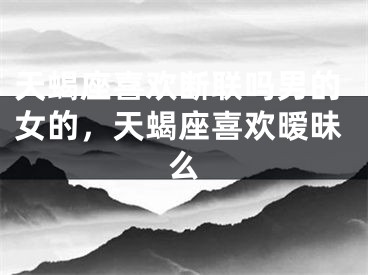 天蝎座喜欢断联吗男的女的，天蝎座喜欢暧昧么