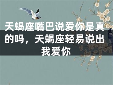 天蝎座嘴巴说爱你是真的吗,天蝎座轻易说出我爱你