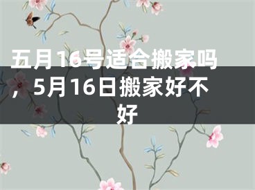 五月16号适合搬家吗，5月16日搬家好不好