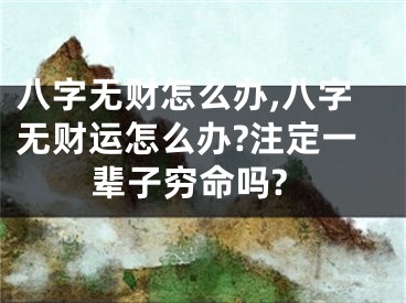 八字无财怎么办,八字无财运怎么办?注定一辈子穷命吗?