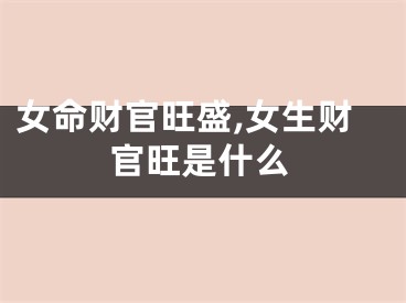 女命财官旺盛,女生财官旺是什么