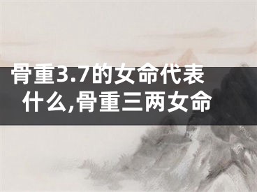 骨重3.7的女命代表什么,骨重三两女命